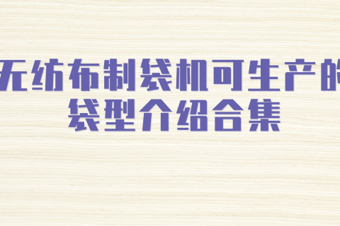 無紡布制袋機(jī)可生產(chǎn)的袋型介紹合集